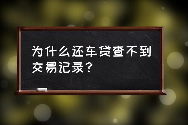 为什么查不到车贷银行贷款信息 为什么还车贷查不到交易记录？