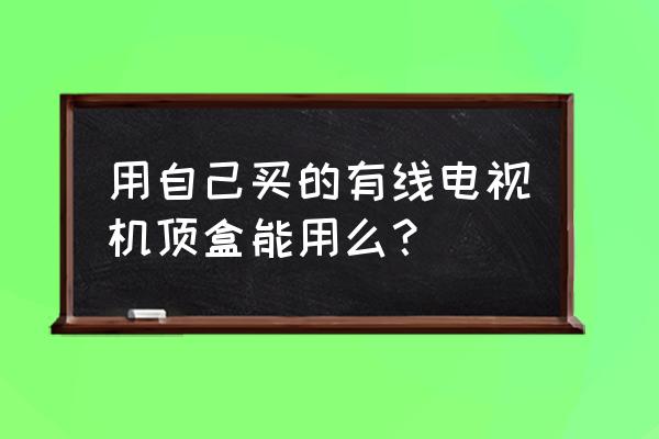 自己买机顶盒可以看电视节目吗 用自己买的有线电视机顶盒能用么？