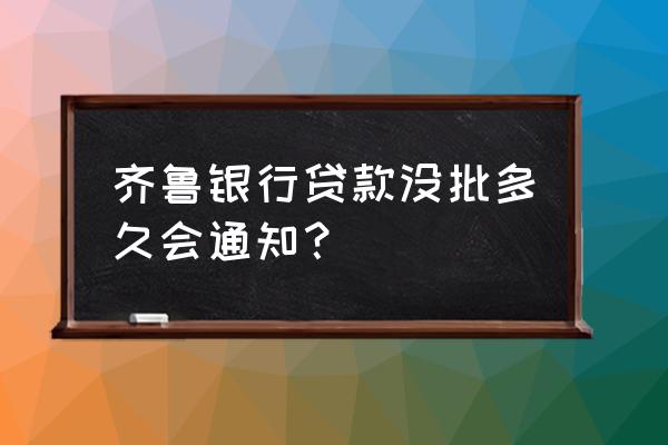 齐鲁银行车位贷款几天能批 齐鲁银行贷款没批多久会通知？