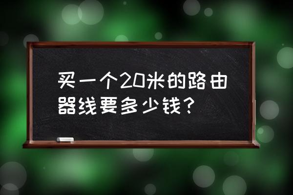 路由器分线多少钱一米 买一个20米的路由器线要多少钱？