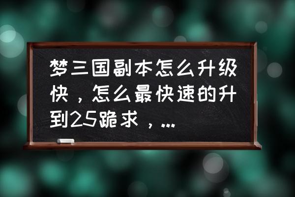 梦三国怀旧版在哪 梦三国副本怎么升级快，怎么最快速的升到25跪求，要详细，谢谢了~？