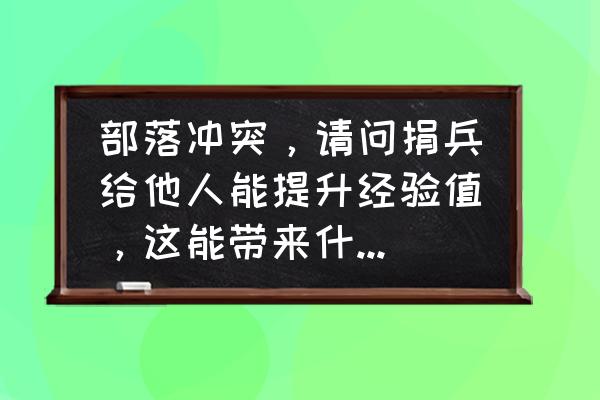 部落冲突能给好友捐钱吗 部落冲突，请问捐兵给他人能提升经验值，这能带来什么好处，请大侠大神详情告知，谢谢？