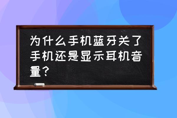 为什么手机音量显示耳机音量调节 为什么手机蓝牙关了手机还是显示耳机音量？