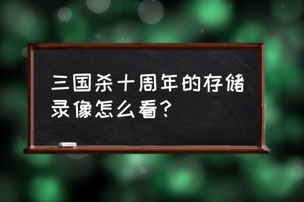 三国杀怎么看上把录像 三国杀十周年的存储录像怎么看？