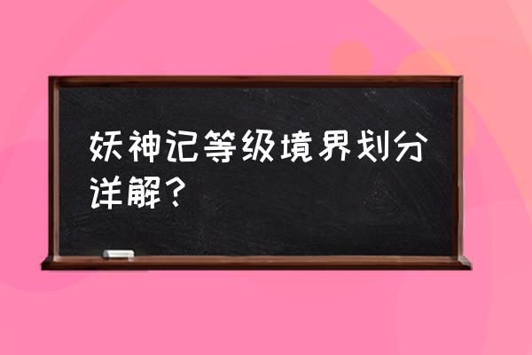 妖神记手游满级多少级 妖神记等级境界划分详解？