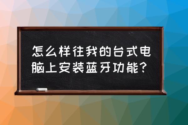 怎么给台式机安装蓝牙 怎么样往我的台式电脑上安装蓝牙功能？