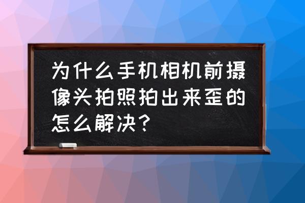 如何减小手机拍照镜头畸变 为什么手机相机前摄像头拍照拍出来歪的怎么解决？