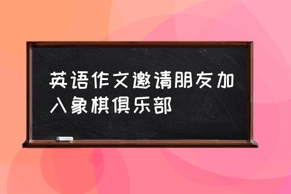 象棋社团活动内容用英语怎么说 英语作文邀请朋友加入象棋俱乐部