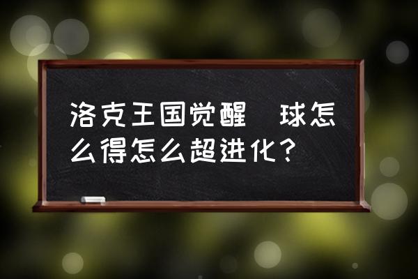 洛克王国麻球怎么觉醒 洛克王国觉醒蔴球怎么得怎么超进化？