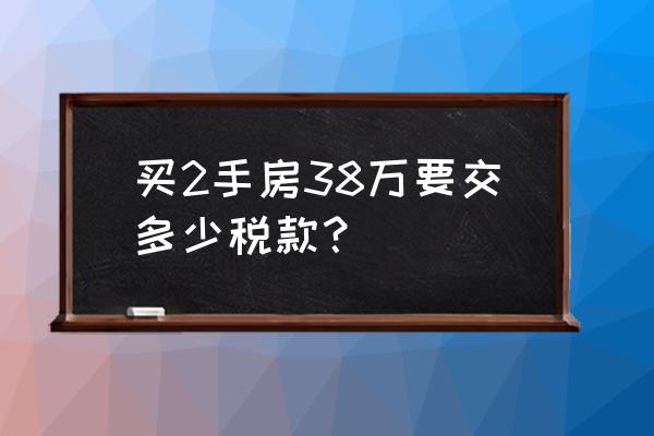 商品房38万要交多少税钱 买2手房38万要交多少税款？