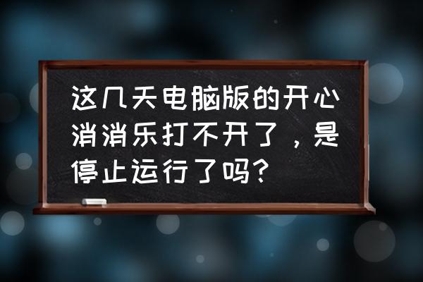 开心消消乐为什么停止 这几天电脑版的开心消消乐打不开了，是停止运行了吗？