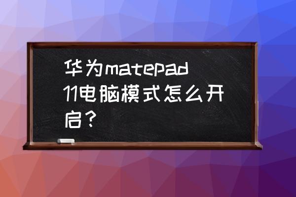 华为平板怎么调电脑模式 华为matepad11电脑模式怎么开启？