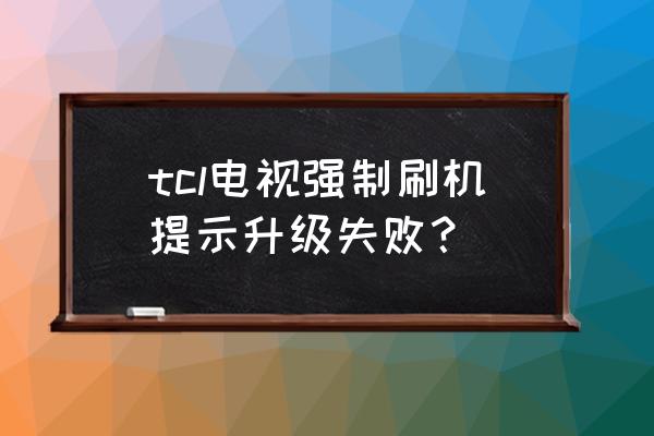 tcl电视机怎么强制刷机 tcl电视强制刷机提示升级失败？