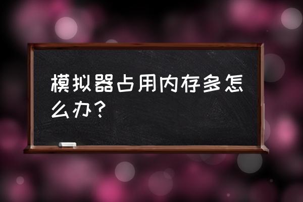 模拟器占内存吗 模拟器占用内存多怎么办？