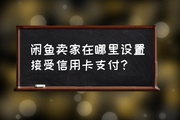 闲鱼上怎么支付信用卡支付限额 闲鱼卖家在哪里设置接受信用卡支付？