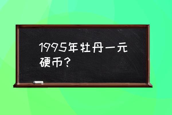 1995年版1元硬币还能使用吗 1995年牡丹一元硬币？