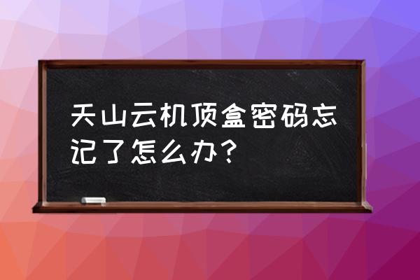 云智能电视和恢复密码是什么样的 天山云机顶盒密码忘记了怎么办？