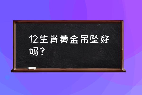 中国黄金十二生肖吊坠多少钱 12生肖黄金吊坠好吗？