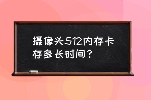 照相机存储卡保存多长时间 摄像头512内存卡存多长时间？