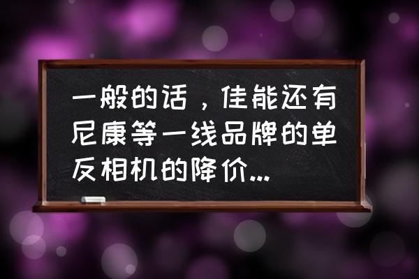 单反相机每年降价多少 一般的话，佳能还有尼康等一线品牌的单反相机的降价周期是多少啊？