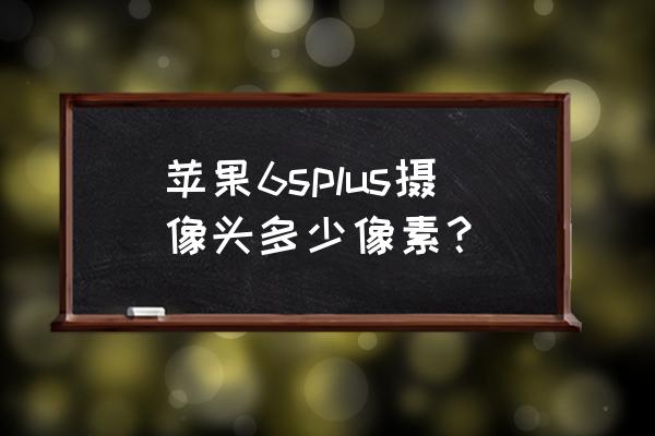 苹果6splus多大像素是多少 苹果6splus摄像头多少像素？