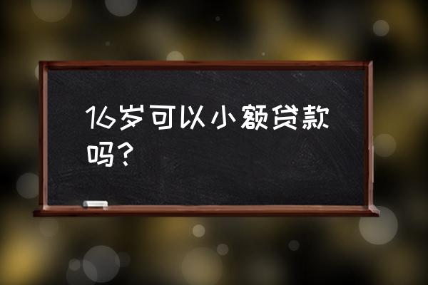 我16岁可以小额贷款吗 16岁可以小额贷款吗？