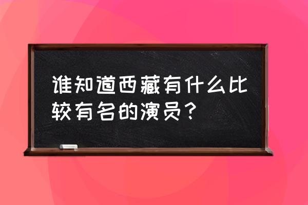 韩红慈善基金会都有哪些明星 谁知道西藏有什么比较有名的演员？