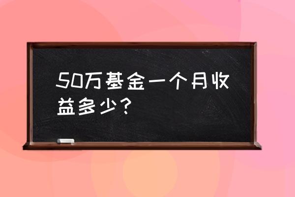 50万基金一个月收益多少 50万基金一个月收益多少？