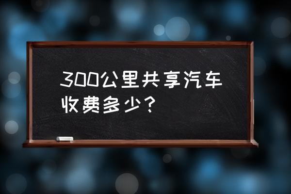 咸阳共享汽车怎么收费 300公里共享汽车收费多少？