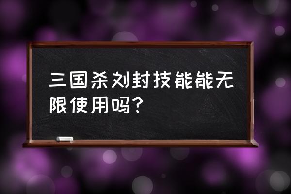 三国杀刘封的逆怎么用 三国杀刘封技能能无限使用吗？