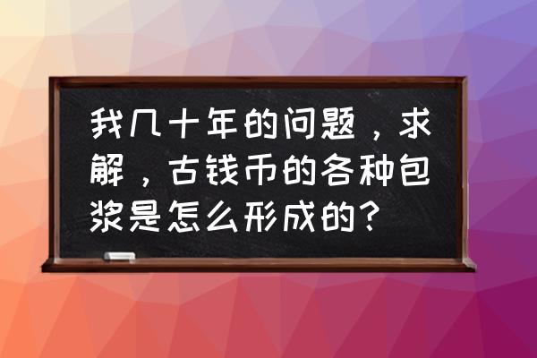 包浆硬币是怎样形成的 我几十年的问题，求解，古钱币的各种包浆是怎么形成的？