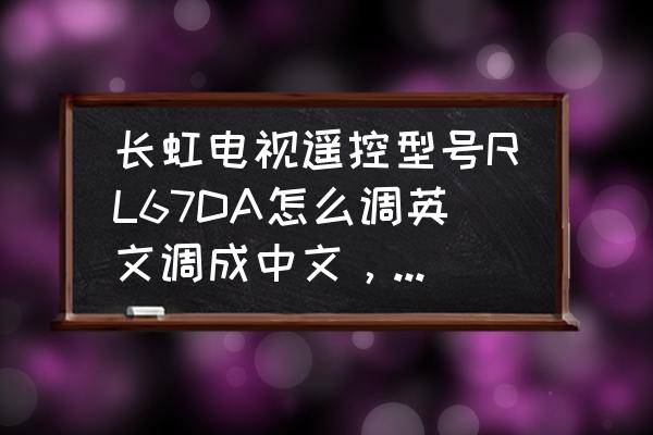 长虹电视英文如何调整成中文 长虹电视遥控型号RL67DA怎么调英文调成中文，一不小心按成英文不知道怎么弄了？