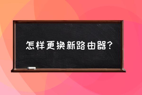 更换路由器申请怎样写 怎样更换新路由器？