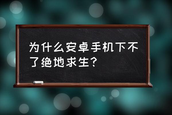 绝地求生为啥么不支持手机 为什么安卓手机下不了绝地求生？