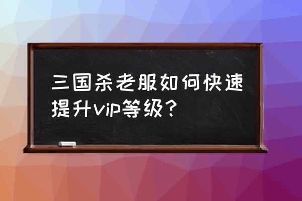 三国杀vip怎么快速升级 三国杀老服如何快速提升vip等级？