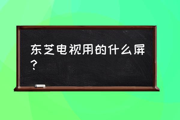 东芝和松下硬屏电视哪个好 东芝电视用的什么屏？