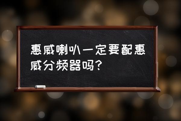 惠威音箱一定是用惠威喇叭吗 惠威喇叭一定要配惠威分频器吗？