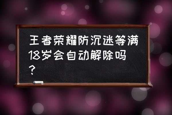 王者荣耀满18会解除吗 王者荣耀防沉迷等满18岁会自动解除吗？