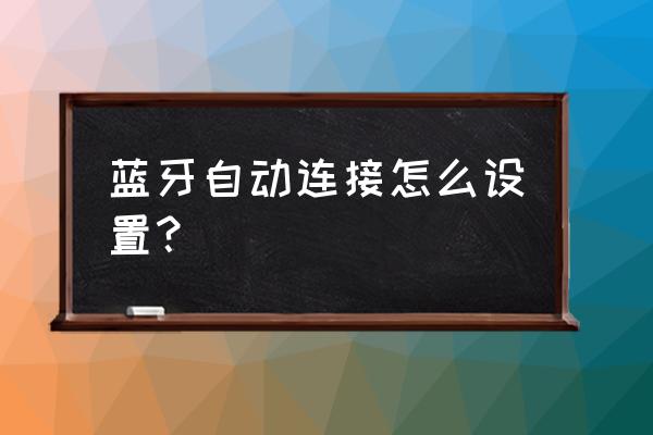 蓝牙耳机如何自动连接 蓝牙自动连接怎么设置？