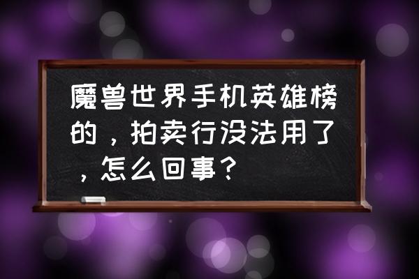 魔兽世界手机拍卖行还能用吗 魔兽世界手机英雄榜的，拍卖行没法用了，怎么回事？