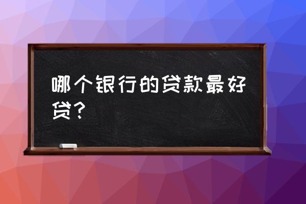 贷款在哪家银行容易审批通过 哪个银行的贷款最好贷？