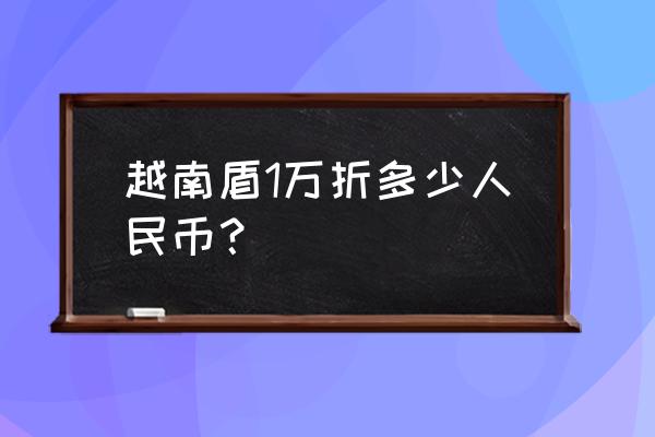 一万元越币等于人民币多少钱 越南盾1万折多少人民币？