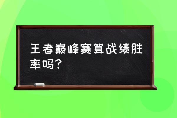 王者荣耀巅峰赛场次算进胜率吗 王者巅峰赛算战绩胜率吗？