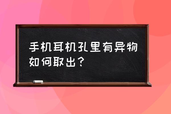 手机的耳机孔里进了东西怎么办 手机耳机孔里有异物如何取出？