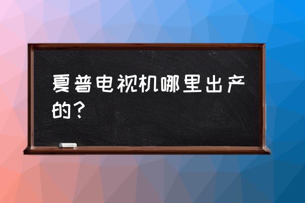 夏普是专门做电视的吗 夏普电视机哪里出产的？