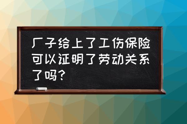 工伤保险能证明与厂里的劳动关系吗 厂子给上了工伤保险可以证明了劳动关系了吗？