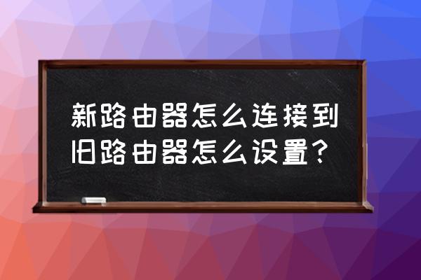 新的路由器怎么连上以前的 新路由器怎么连接到旧路由器怎么设置？