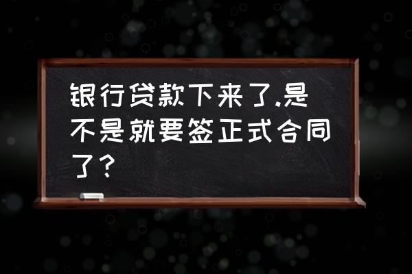 银行贷款通过后还要签合同吗 银行贷款下来了.是不是就要签正式合同了？