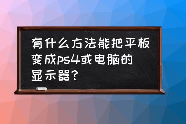 ipad可以做ps4显示器吗 有什么方法能把平板变成ps4或电脑的显示器？