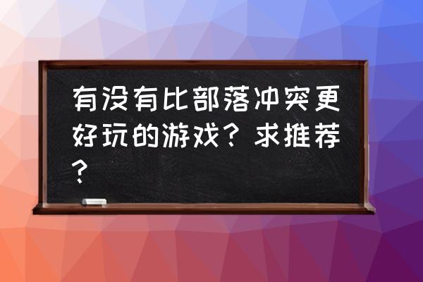 部落冲突还有哪个好用 有没有比部落冲突更好玩的游戏？求推荐？